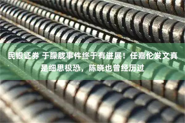 民银证券 于朦胧事件终于有进展！任嘉伦发文真是细思极恐，陈晓也曾经历过