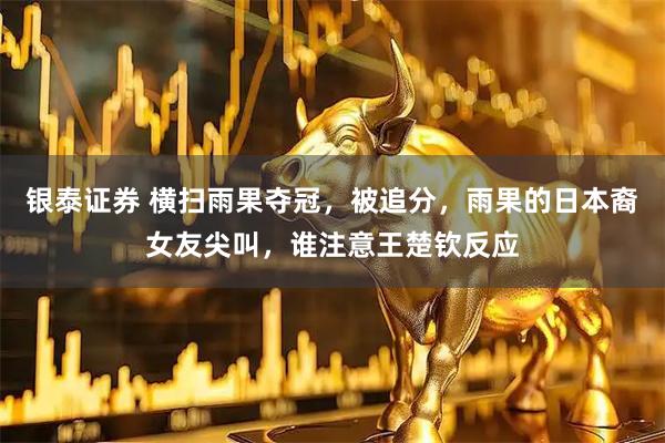 银泰证券 横扫雨果夺冠，被追分，雨果的日本裔女友尖叫，谁注意王楚钦反应