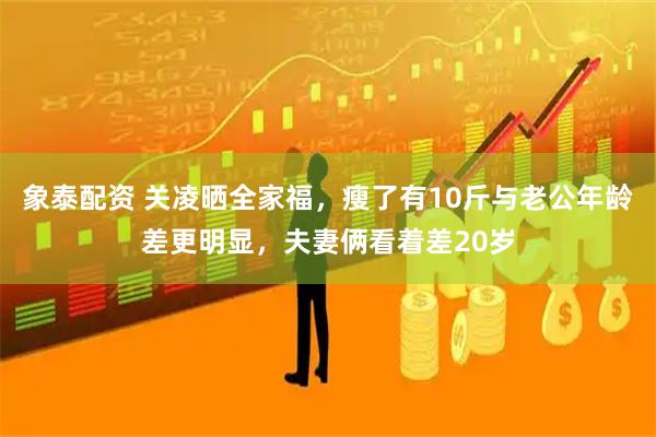 象泰配资 关凌晒全家福，瘦了有10斤与老公年龄差更明显，夫妻俩看着差20岁