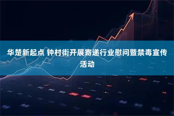 华楚新起点 钟村街开展寄递行业慰问暨禁毒宣传活动