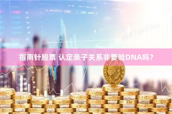 指南针股票 认定亲子关系非要验DNA吗？