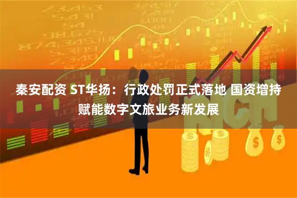 秦安配资 ST华扬：行政处罚正式落地 国资增持赋能数字文旅业务新发展