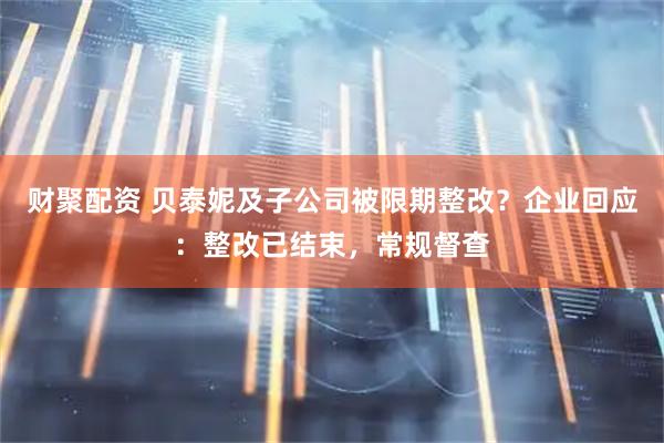 财聚配资 贝泰妮及子公司被限期整改？企业回应：整改已结束，常规督查