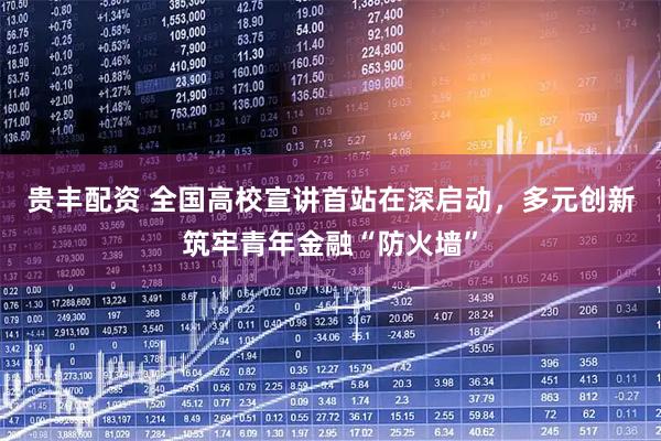贵丰配资 全国高校宣讲首站在深启动，多元创新筑牢青年金融“防火墙”