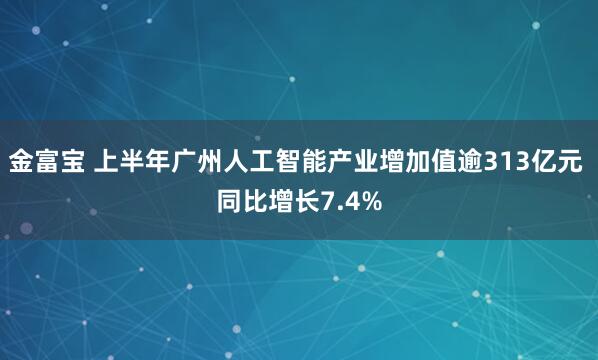 金富宝 上半年广州人工智能产业增加值逾313亿元 同比增长7.4%