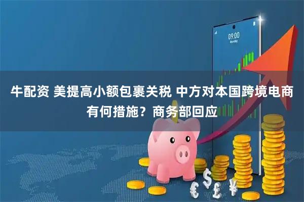 牛配资 美提高小额包裹关税 中方对本国跨境电商有何措施？商务部回应