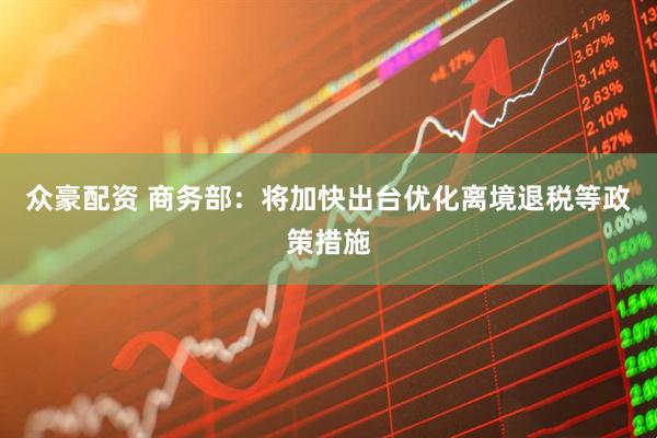 众豪配资 商务部：将加快出台优化离境退税等政策措施