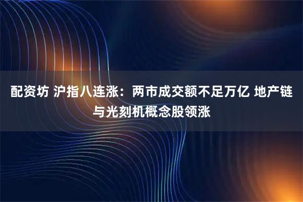 配资坊 沪指八连涨：两市成交额不足万亿 地产链与光刻机概念股领涨
