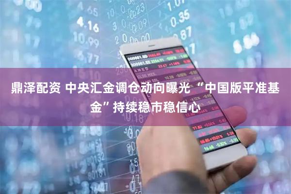 鼎泽配资 中央汇金调仓动向曝光 “中国版平准基金”持续稳市稳信心