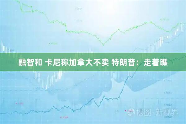 融智和 卡尼称加拿大不卖 特朗普：走着瞧