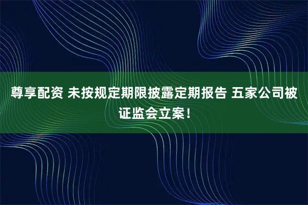 尊享配资 未按规定期限披露定期报告 五家公司被证监会立案！