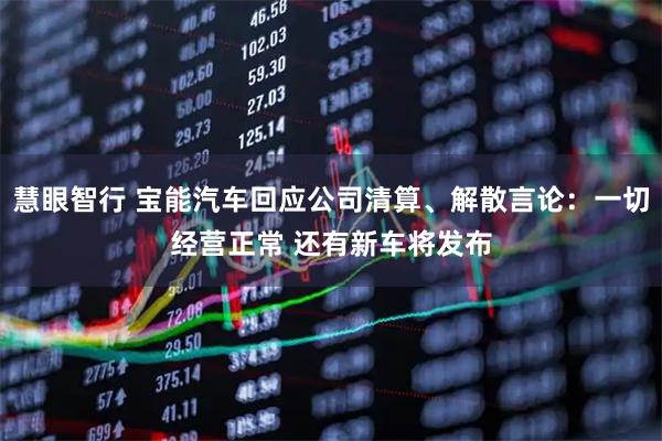 慧眼智行 宝能汽车回应公司清算、解散言论：一切经营正常 还有新车将发布