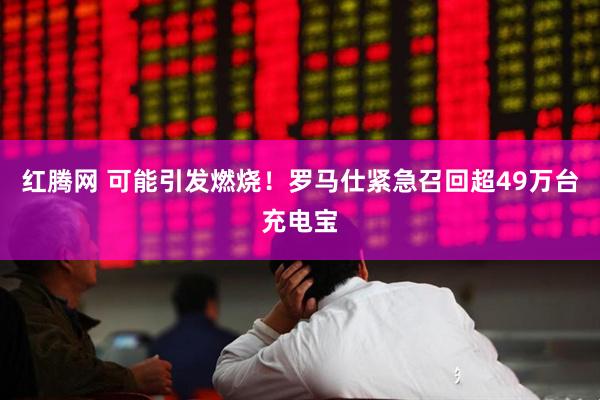 红腾网 可能引发燃烧！罗马仕紧急召回超49万台充电宝