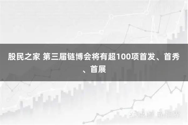 股民之家 第三届链博会将有超100项首发、首秀、首展