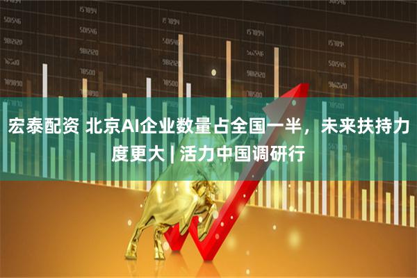 宏泰配资 北京AI企业数量占全国一半，未来扶持力度更大 | 活力中国调研行