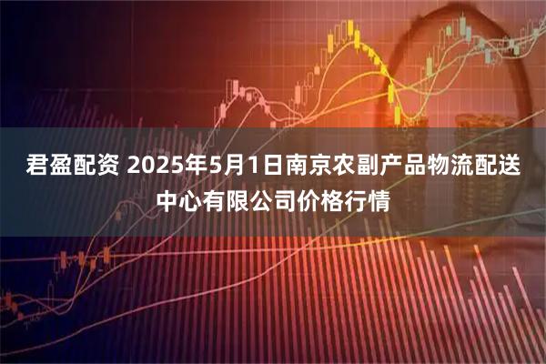 君盈配资 2025年5月1日南京农副产品物流配送中心有限公司价格行情