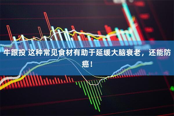 牛跟投 这种常见食材有助于延缓大脑衰老，还能防癌！
