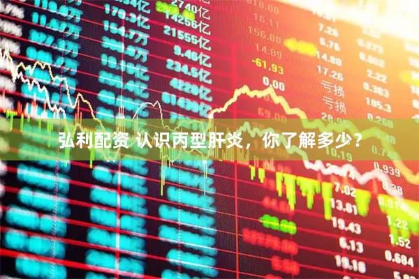 弘利配资 认识丙型肝炎，你了解多少？