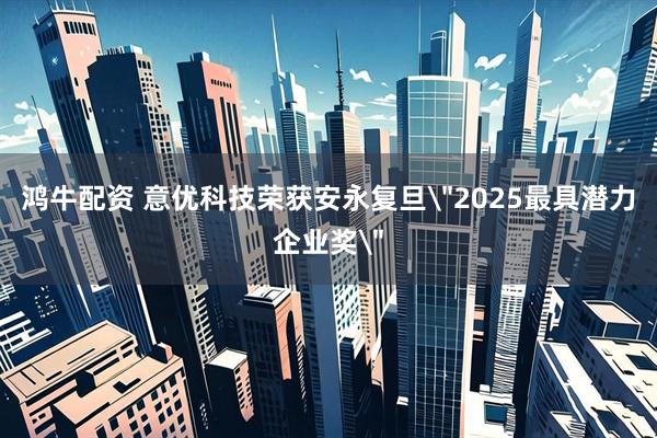 鸿牛配资 意优科技荣获安永复旦