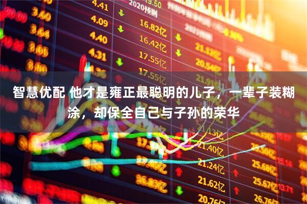 智慧优配 他才是雍正最聪明的儿子，一辈子装糊涂，却保全自己与子孙的荣华
