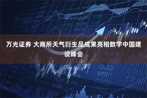 万光证券 大商所天气衍生品成果亮相数字中国建设峰会