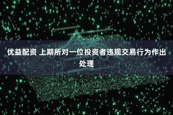 优益配资 上期所对一位投资者违规交易行为作出处理