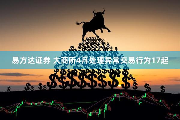 易方达证券 大商所4月处理异常交易行为17起