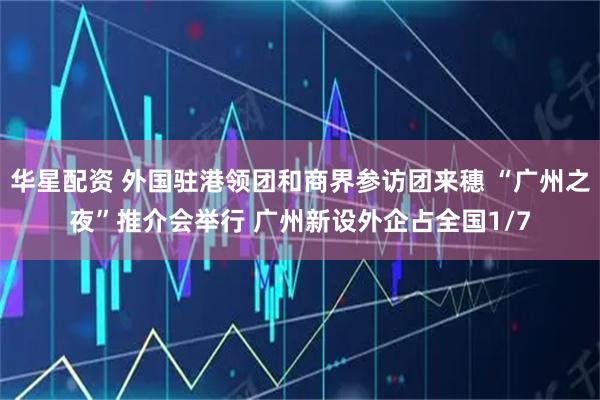 华星配资 外国驻港领团和商界参访团来穗 “广州之夜”推介会举行 广州新设外企占全国1/7