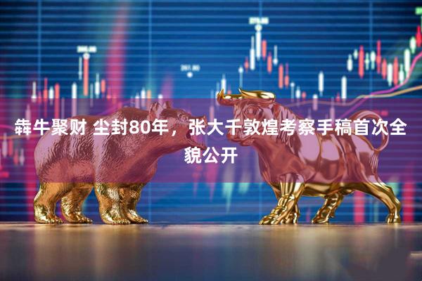 犇牛聚财 尘封80年，张大千敦煌考察手稿首次全貌公开