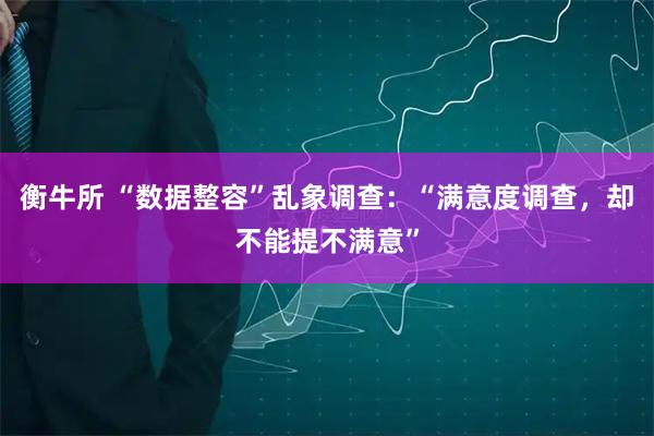 衡牛所 “数据整容”乱象调查：“满意度调查，却不能提不满意”