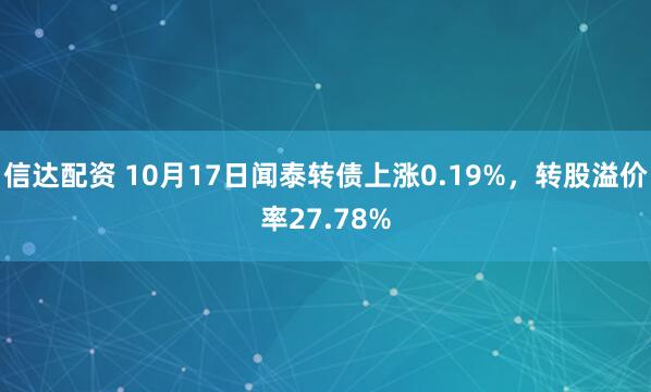信达配资 10月17日闻泰转债上涨0.19%,转股溢价率27.78%