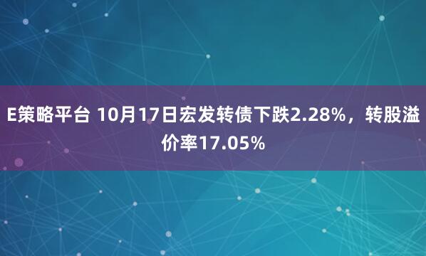 E策略平台 10月17日宏发转债下跌2.28%,转股溢价率17.05%