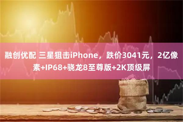 融创优配 三星狙击iPhone，跌价3041元，2亿像素+IP68+骁龙8至尊版+2K顶级屏