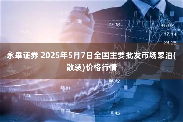 永崋证券 2025年5月7日全国主要批发市场菜油(散装)价格行情