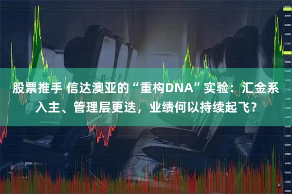 股票推手 信达澳亚的“重构DNA”实验：汇金系入主、管理层更迭，业绩何以持续起飞？