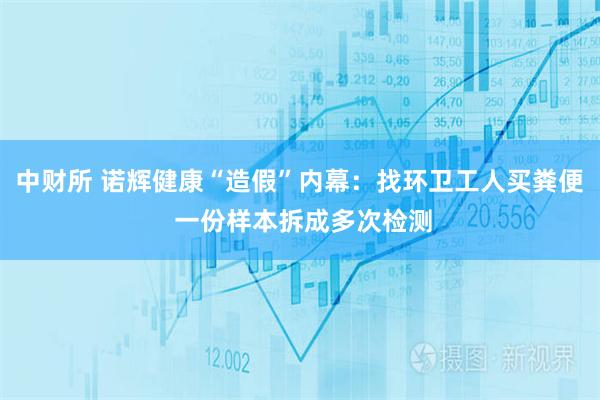 中财所 诺辉健康“造假”内幕：找环卫工人买粪便 一份样本拆成多次检测