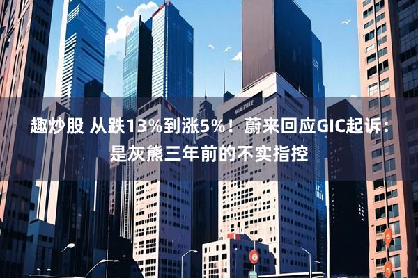 趣炒股 从跌13%到涨5%！蔚来回应GIC起诉：是灰熊三年前的不实指控