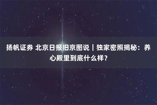 扬帆证券 北京日报旧京图说｜独家密照揭秘：养心殿里到底什么样？