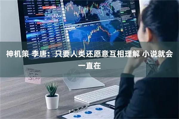 神机策 李唐：只要人类还愿意互相理解 小说就会一直在