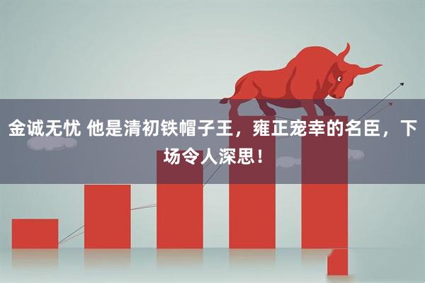 金诚无忧 他是清初铁帽子王，雍正宠幸的名臣，下场令人深思！