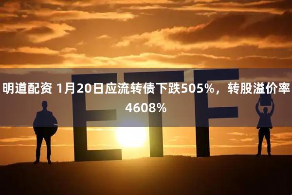 明道配资 1月20日应流转债下跌505%，转股溢价率4608%