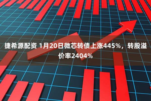 捷希源配资 1月20日微芯转债上涨445%，转股溢价率2404%
