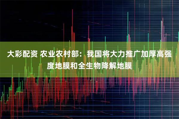 大彩配资 农业农村部：我国将大力推广加厚高强度地膜和全生物降解地膜