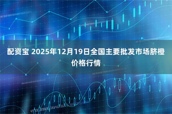 配资宝 2025年12月19日全国主要批发市场脐橙价格行情