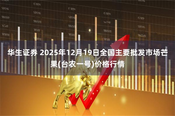 华生证券 2025年12月19日全国主要批发市场芒果(台农一号)价格行情