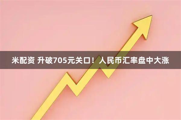 米配资 升破705元关口！人民币汇率盘中大涨