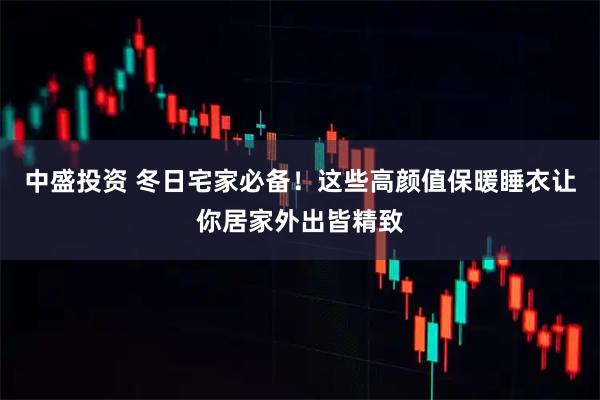 中盛投资 冬日宅家必备！这些高颜值保暖睡衣让你居家外出皆精致