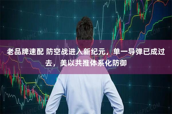 老品牌速配 防空战进入新纪元，单一导弹已成过去，美以共推体系化防御