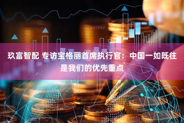 玖富智配 专访宝格丽首席执行官：中国一如既往是我们的优先重点