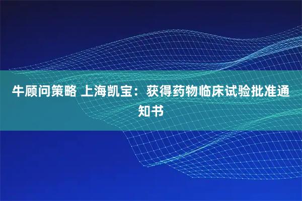 牛顾问策略 上海凯宝：获得药物临床试验批准通知书